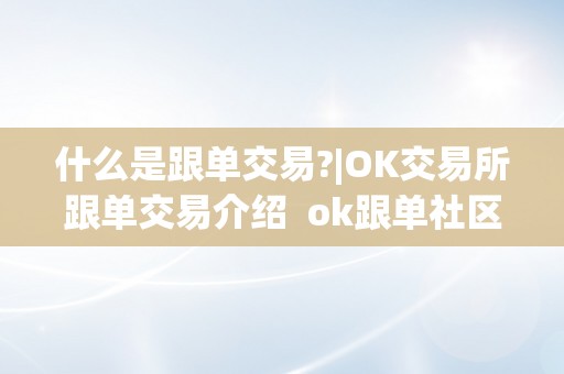 OK交易所跟单交易功能详解：如何通过复制优秀交易者实现资产增值